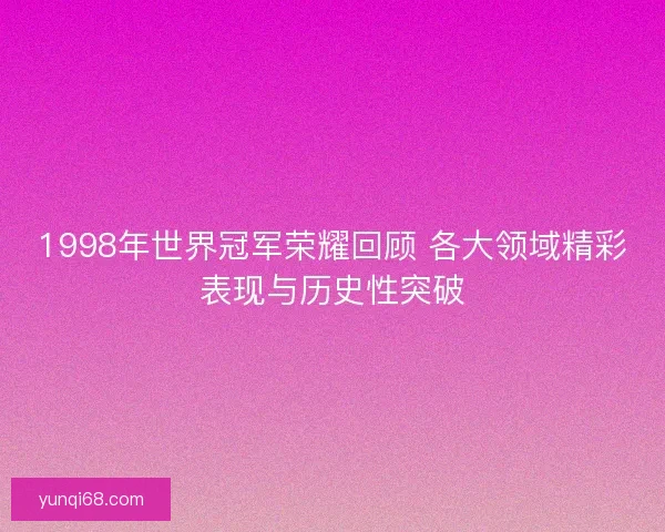 1998年世界冠军荣耀回顾 各大领域精彩表现与历史性突破