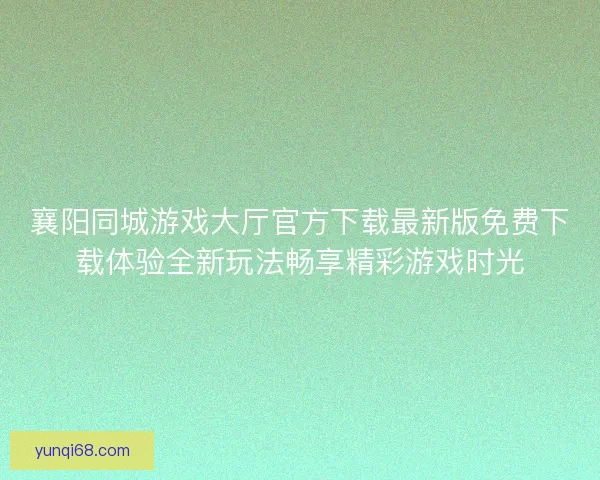 襄阳同城游戏大厅官方下载最新版免费下载体验全新玩法畅享精彩游戏时光