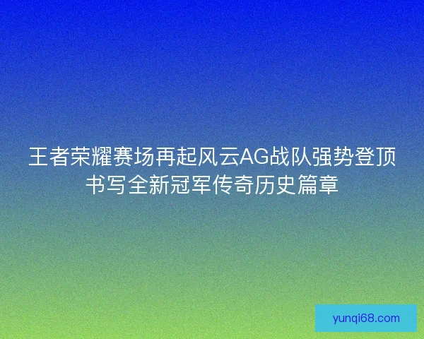 王者荣耀赛场再起风云AG战队强势登顶书写全新冠军传奇历史篇章
