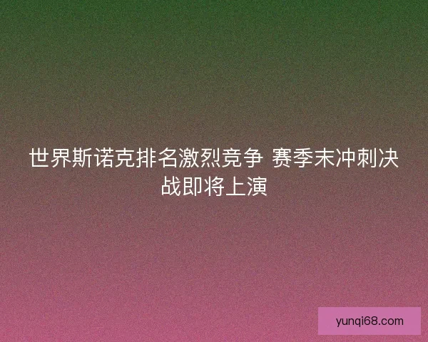 世界斯诺克排名激烈竞争 赛季末冲刺决战即将上演