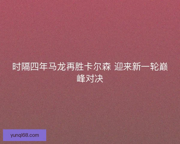 时隔四年马龙再胜卡尔森 迎来新一轮巅峰对决