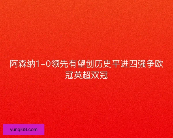 阿森纳1-0领先有望创历史平进四强争欧冠英超双冠