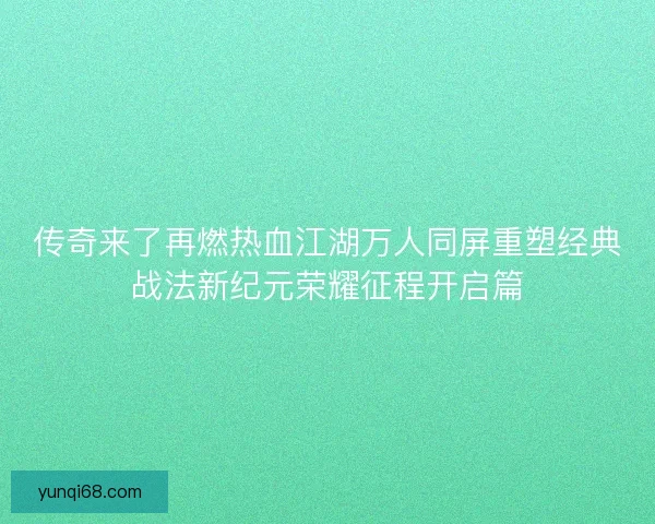 传奇来了再燃热血江湖万人同屏重塑经典战法新纪元荣耀征程开启篇